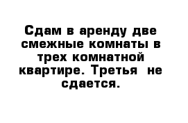 Сдам в аренду две смежные комнаты в трех-комнатной квартире. Третья  не сдается.